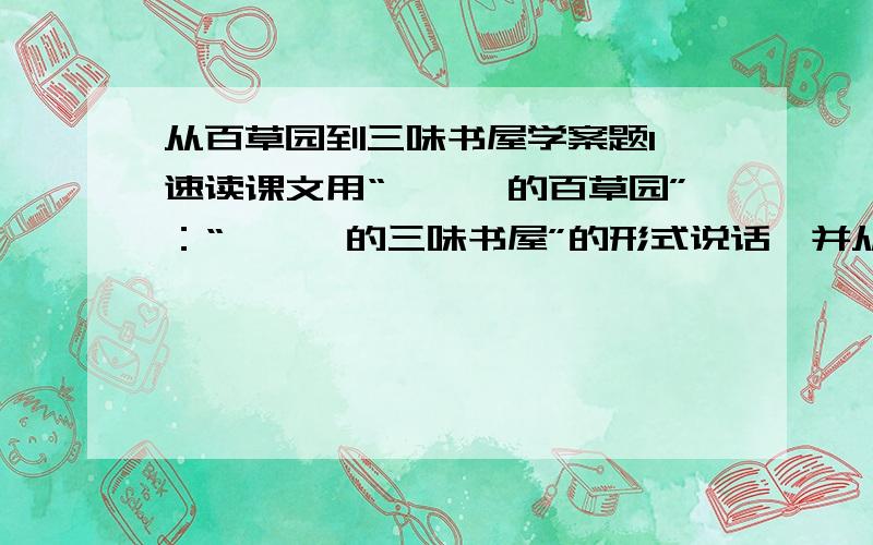 从百草园到三味书屋学案题1、速读课文用“——―的百草园”：“———的三味书屋”的形式说话,并从文章中找出你的理由.2、概括主旨：通过对百草园和三味书屋美好生活的回忆,表现儿