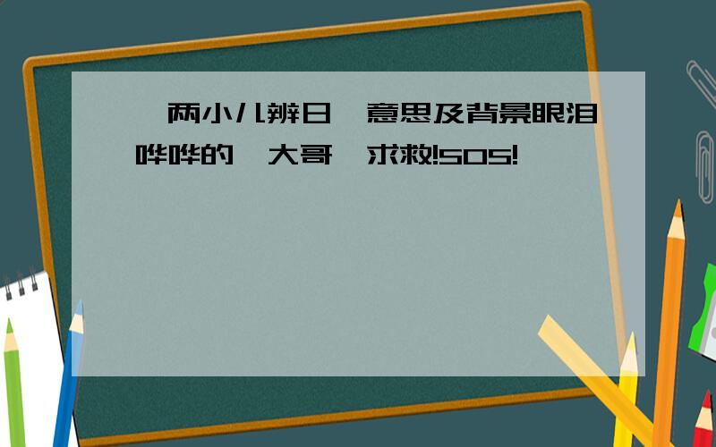 《两小儿辨日》意思及背景眼泪哗哗的,大哥,求救!SOS!