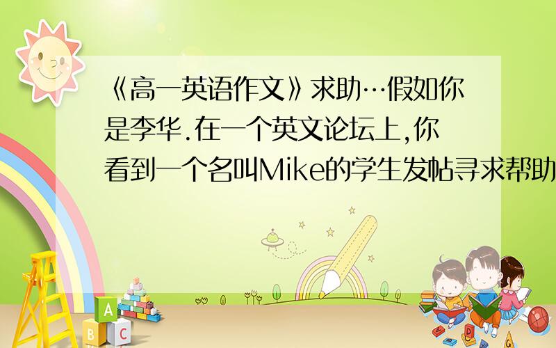 《高一英语作文》求助…假如你是李华.在一个英文论坛上,你看到一个名叫Mike的学生发帖寻求帮助.请根据帖子内容、写作要点和要求回帖.Hj,evers,I'm18 years old and I'm going to a university in Beijing th