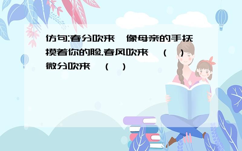 仿句:春分吹来,像母亲的手抚摸着你的脸.春风吹来,（ ）微分吹来,（ ）