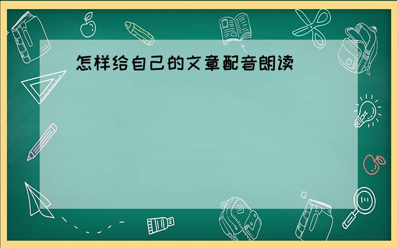 怎样给自己的文章配音朗读