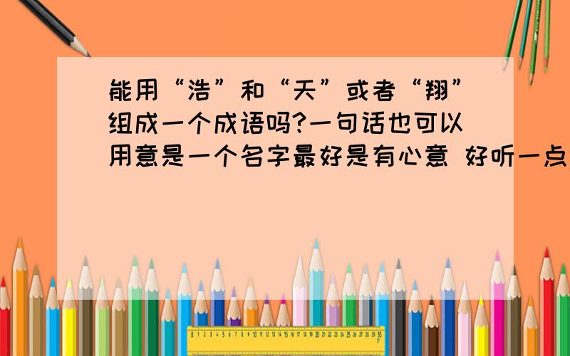 能用“浩”和“天”或者“翔”组成一个成语吗?一句话也可以用意是一个名字最好是有心意 好听一点 不要太老套 不要具有时代化 “天”和“翔”不要同时出现 就是说有“翔”不要有“天