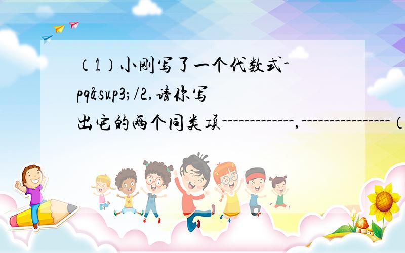 （1）小刚写了一个代数式- pq³/2,请你写出它的两个同类项-------------,----------------（2）代数式-2x M次方y与5x³y是同类项,求（9m-28）2004次方的值!(2)把（a+b）,(a-b)分别看做一个整体,并合并