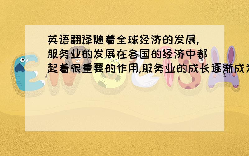 英语翻译随着全球经济的发展,服务业的发展在各国的经济中都起着很重要的作用,服务业的成长逐渐成为国家经济增长的新亮点及重点,服务业的发展在对于国家国民经济的增长、就业的增加