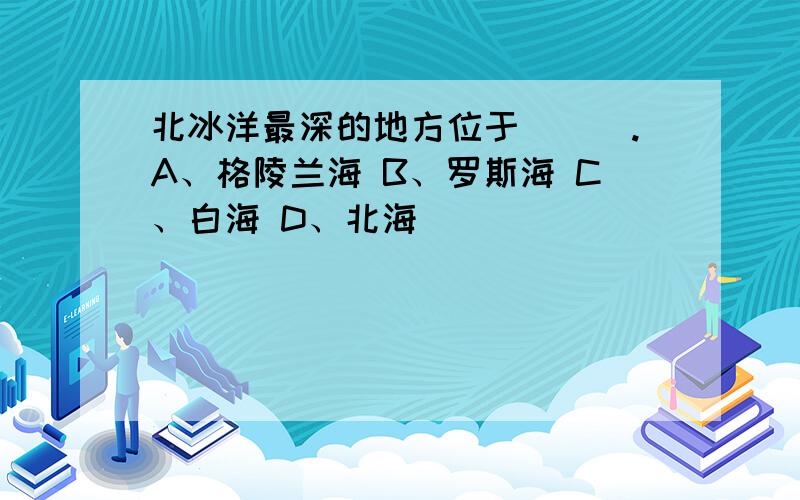 北冰洋最深的地方位于（　）.A、格陵兰海 B、罗斯海 C、白海 D、北海