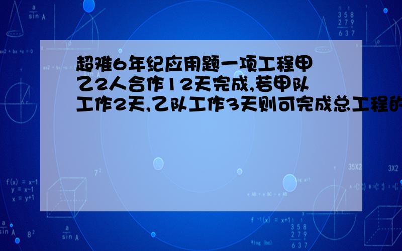 超难6年纪应用题一项工程甲 乙2人合作12天完成,若甲队工作2天,乙队工作3天则可完成总工程的20％,求甲 乙单独做几天完成