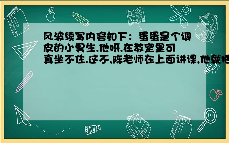 风波续写内容如下：蛋蛋是个调皮的小男生,他呀,在教室里可真坐不住.这不,陈老师在上面讲课,他就把双手放进课桌里,玩起了积木游戏.要求：以风波为题,为上文续写不少于500字的故事.