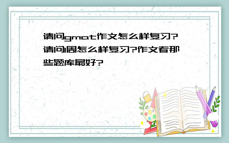 请问gmat作文怎么样复习?请问1周怎么样复习?作文看那些题库最好?