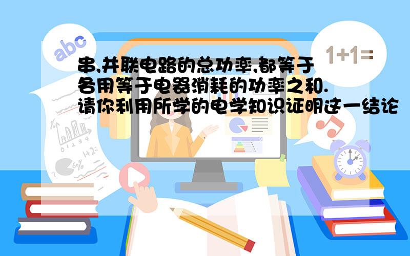 串,并联电路的总功率,都等于各用等于电器消耗的功率之和.请你利用所学的电学知识证明这一结论