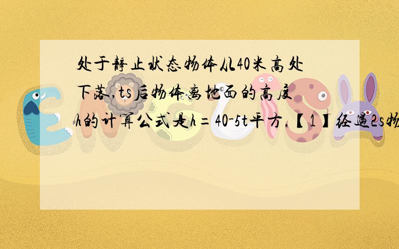 处于静止状态物体从40米高处下落,ts后物体离地面的高度h的计算公式是h=40-5t平方.【1】经过2s物体距地面的高度是?【2】经过多少时间物体距地面的高度为11.2m?【3】求出时间t的取值范围?【4