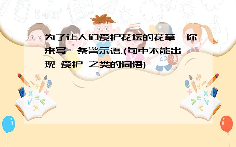 为了让人们爱护花坛的花草,你来写一条警示语.(句中不能出现 爱护 之类的词语)