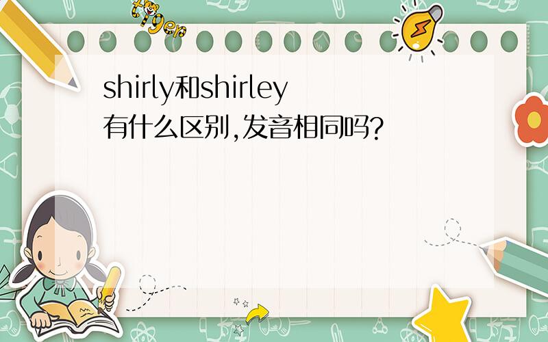 shirly和shirley有什么区别,发音相同吗?