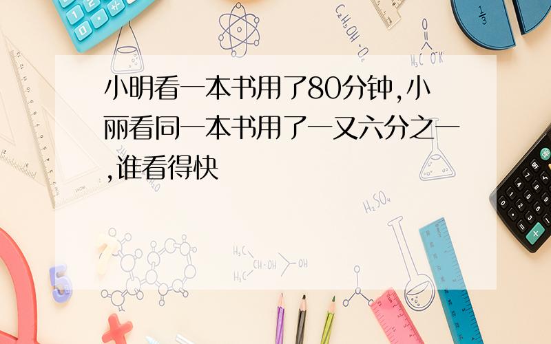 小明看一本书用了80分钟,小丽看同一本书用了一又六分之一,谁看得快