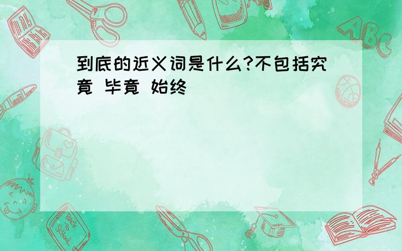 到底的近义词是什么?不包括究竟 毕竟 始终