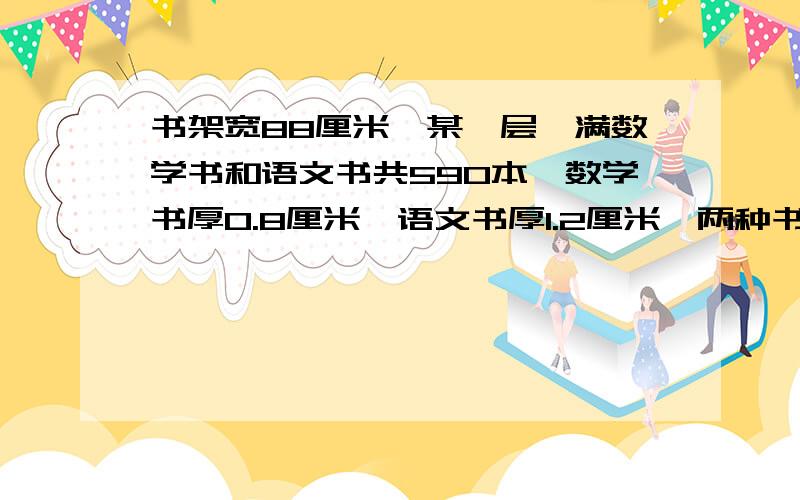 书架宽88厘米,某一层摞满数学书和语文书共590本,数学书厚0.8厘米,语文书厚1.2厘米,两种书各多少本不好意思，应该是90本……