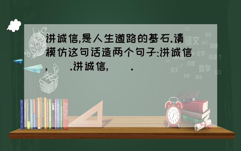 讲诚信,是人生道路的基石.请模仿这句话造两个句子:讲诚信,().讲诚信,().