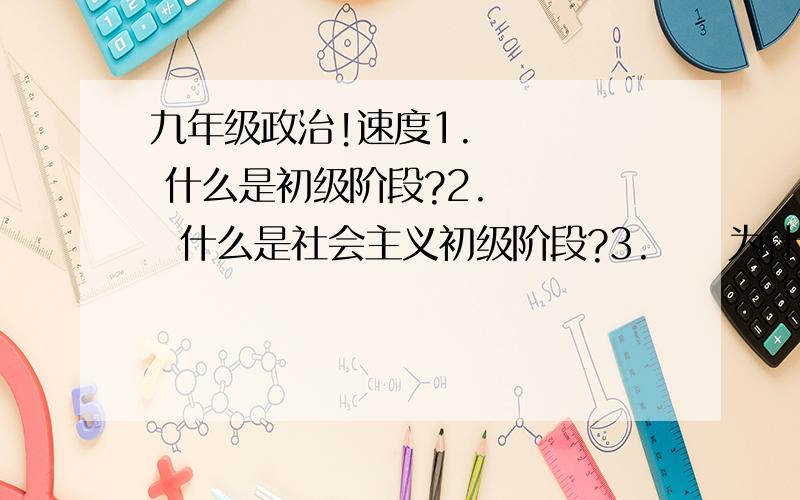 九年级政治!速度1.     什么是初级阶段?2.     什么是社会主义初级阶段?3.     为什么我国正处于并将长期处于社会主义初级阶段?4.     当代中国最基本的国情是什么?认识此国情有什么意义?5.