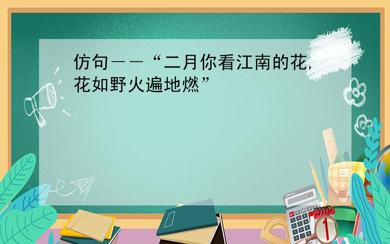 仿句－－“二月你看江南的花,花如野火遍地燃”