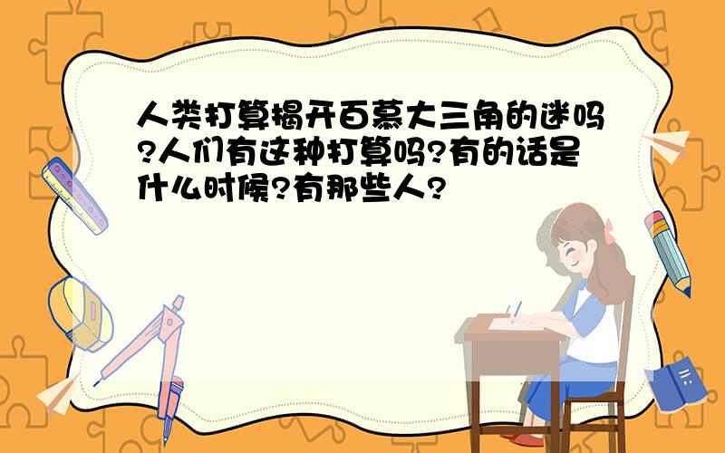 人类打算揭开百慕大三角的迷吗?人们有这种打算吗?有的话是什么时候?有那些人?