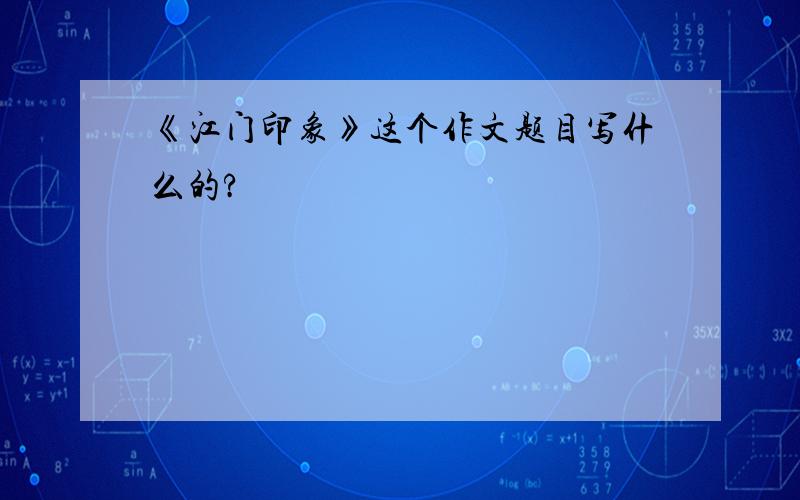 《江门印象》这个作文题目写什么的?