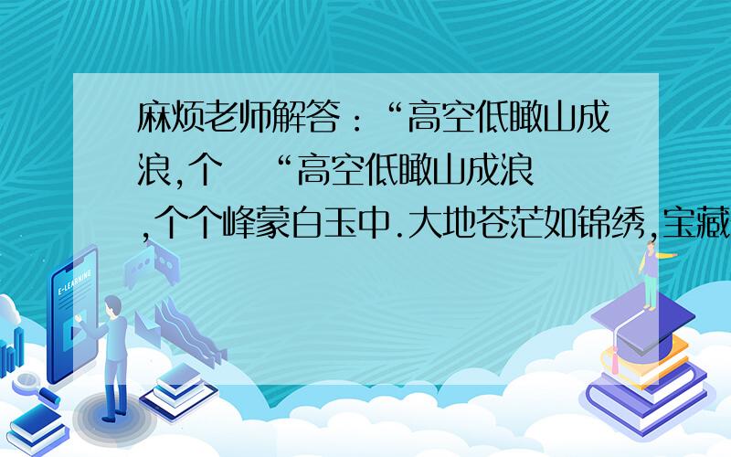 麻烦老师解答：“高空低瞰山成浪,个   “高空低瞰山成浪,个个峰蒙白玉中.大地苍茫如锦绣,宝藏开采待新民.”是指   [     ]   A．蒙古族分布比较集中的内蒙古高原 B．彝族分布比较集中的云