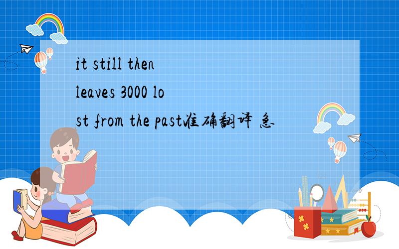 it still then leaves 3000 lost from the past准确翻译 急