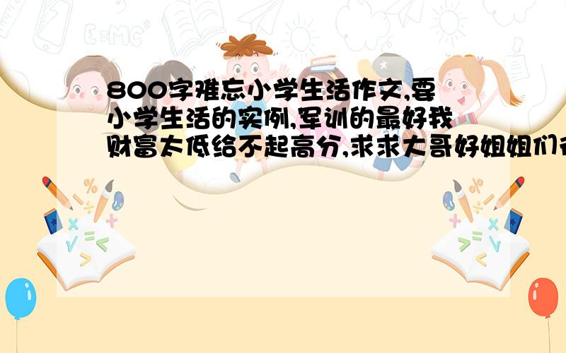 800字难忘小学生活作文,要小学生活的实例,军训的最好我财富太低给不起高分,求求大哥好姐姐们行行好,我明天要交作文,不叫要罚抄