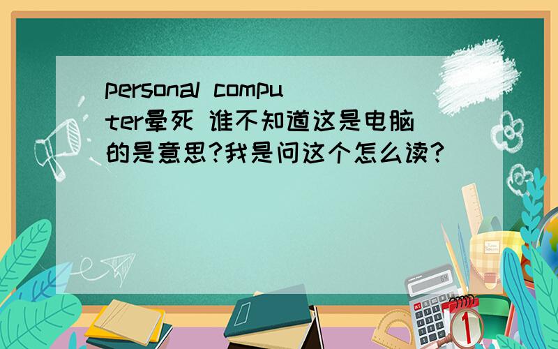 personal computer晕死 谁不知道这是电脑的是意思?我是问这个怎么读?