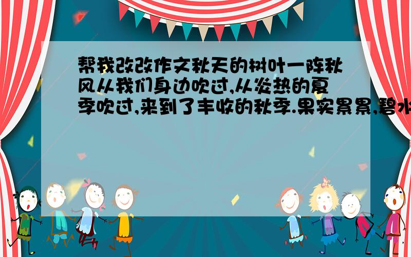 帮我改改作文秋天的树叶一阵秋风从我们身边吹过,从炎热的夏季吹过,来到了丰收的秋季.果实累累,碧水蓝天,秋高气爽,到处都是金光灿烂的.更有那颜色绚丽的树叶,给美丽的秋姑娘增添了几