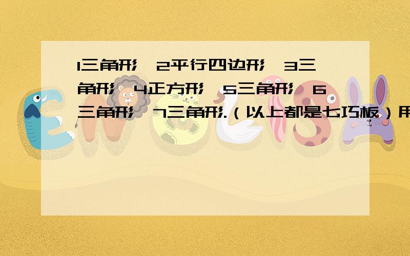 1三角形,2平行四边形,3三角形,4正方形,5三角形,6三角形,7三角形.（以上都是七巧板）用三块七巧板拼一个平行四边形,可以怎样拼?（写序号）