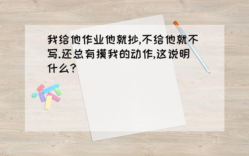 我给他作业他就抄,不给他就不写.还总有摸我的动作,这说明什么?