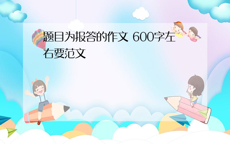 题目为报答的作文 600字左右要范文