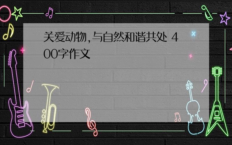 关爱动物,与自然和谐共处 400字作文