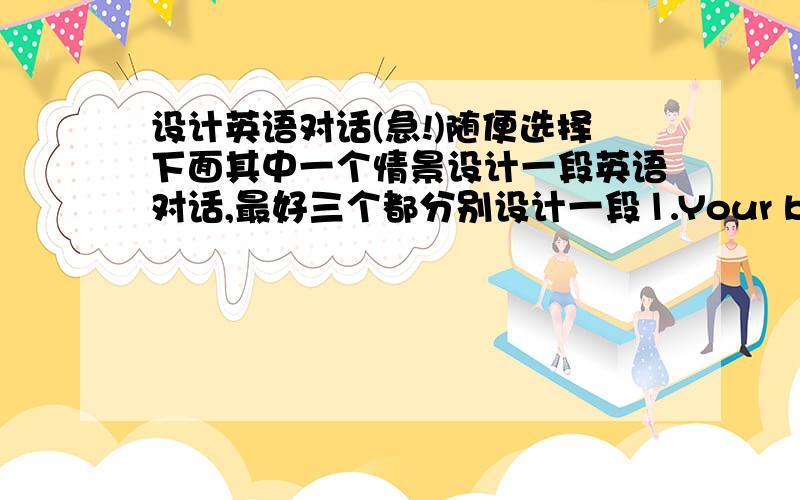 设计英语对话(急!)随便选择下面其中一个情景设计一段英语对话,最好三个都分别设计一段⒈Your best friend tells you that he/she has stolen something small from a shop.He/She thinks it is funnythat he/she got away with