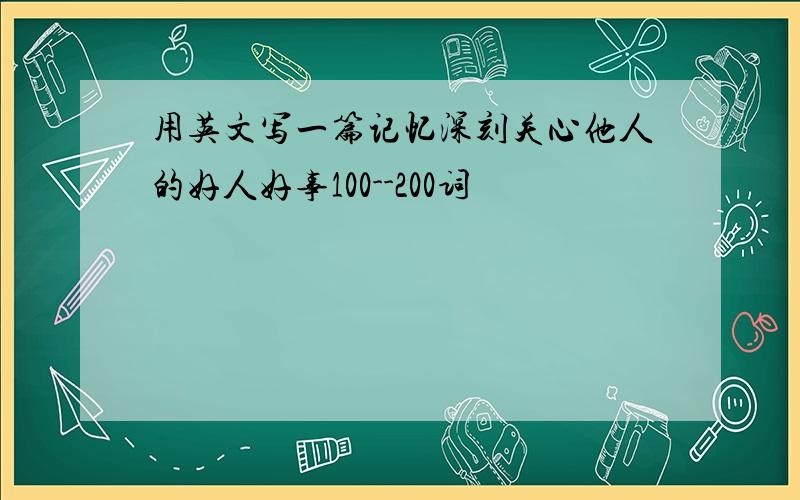 用英文写一篇记忆深刻关心他人的好人好事100--200词