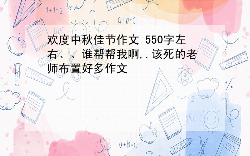 欢度中秋佳节作文 550字左右、、谁帮帮我啊,.该死的老师布置好多作文