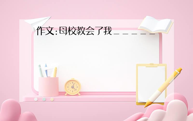 作文:母校教会了我_____