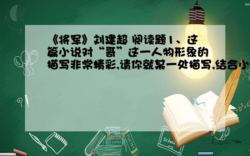 《将军》刘建超 阅读题1、这篇小说对“哥”这一人物形象的描写非常精彩,请你就某一处描写,结合小说的相关内容,对此进行一下赏析.2、小说中故事结局的巧妙就在于“意料之外,情理之中