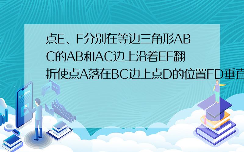 点E、F分别在等边三角形ABC的AB和AC边上沿着EF翻折使点A落在BC边上点D的位置FD垂直于BC于点D若BC=2cm求BE点E、F分别在等边三角形ABC的AB和AC边上,沿着EF翻折,使点A落在BC边上点D的位置,FD垂直于BC