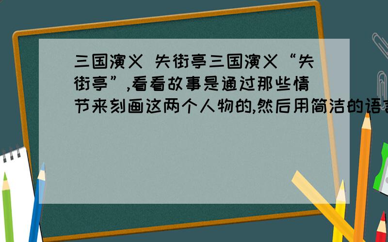 三国演义 失街亭三国演义“失街亭”,看看故事是通过那些情节来刻画这两个人物的,然后用简洁的语言概括人物的性格特点.如果有全文更好,