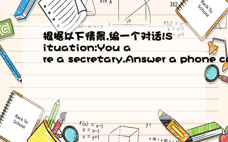 根据以下情景,编一个对话!Situation:You are a secretary.Answer a phone call for the manager.Tell the caller the manager is not in and he /she can leave a massage.(两个人之间的对话!）