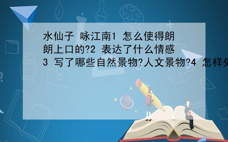 水仙子 咏江南1 怎么使得朗朗上口的?2 表达了什么情感3 写了哪些自然景物?人文景物?4 怎样处理这些景物的关系?有什么关联?5 文中数量词的表达效果/