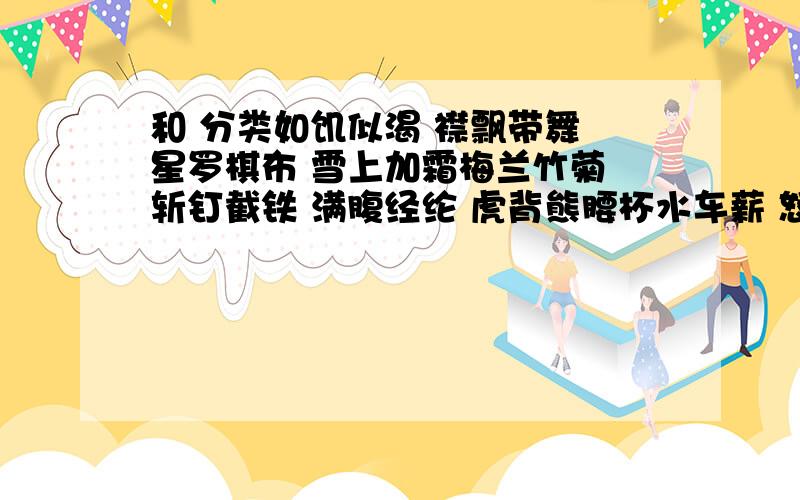 和 分类如饥似渴 襟飘带舞 星罗棋布 雪上加霜梅兰竹菊 斩钉截铁 满腹经纶 虎背熊腰杯水车薪 怒发冲冠 车水马龙 抑扬顿挫比喻：拟人：夸张：拟物：排比：