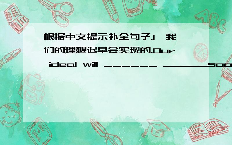 根据中文提示补全句子.1、我们的理想迟早会实现的.Our ideal will ______ _____sooner or later.2、他在大学里受到过良好的教育.He______good______in college.3、他问我是否可以抄袭我的作业.He asked me ______he