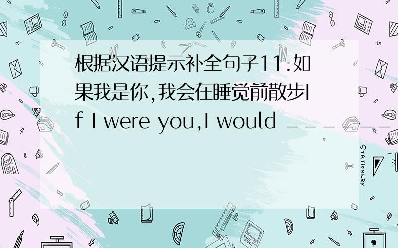 根据汉语提示补全句子11.如果我是你,我会在睡觉前散步If I were you,I would ______ ______ _______ before ______ to bed2.I don't know ____ ______ _____3.他不怕在公共场合发言He isn't _________ ________ speak ______ ________