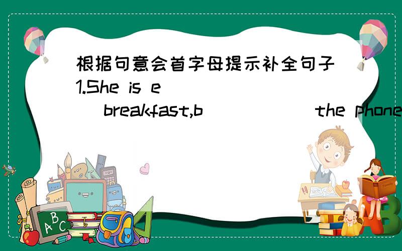 根据句意会首字母提示补全句子1.She is e_____ breakfast,b______the phone is singing.2.Daming is playing b_______,but he can't catch the ball .3.The apples are f______ down the stairs.4.What's she doing She;s trying to g____off the bus .5.