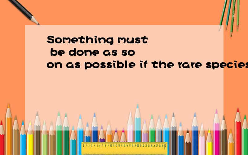 Something must be done as soon as possible if the rare species____saved. A.be B.are to be C.can be Something must be done as soon as possible if the rare species____saved.A.be   B.are to be   C.can be    D.will be