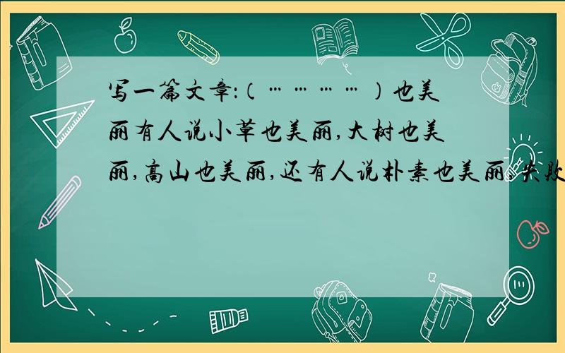 写一篇文章：（…………）也美丽有人说小草也美丽,大树也美丽,高山也美丽,还有人说朴素也美丽,失败也美丽,缺陷也美丽.结合你写一偏文章.（400字）