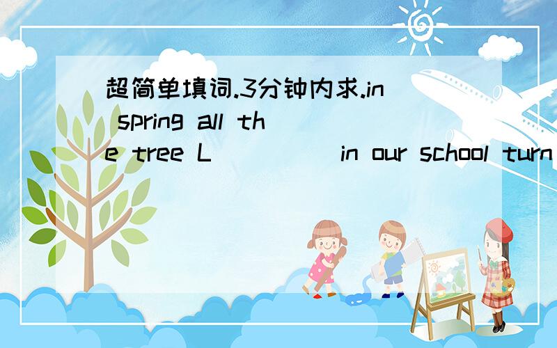 超简单填词.3分钟内求.in spring all the tree L_____in our school turn green单词填空那个L后面不知道是几个字母.