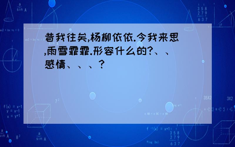 昔我往矣,杨柳依依.今我来思,雨雪霏霏.形容什么的?、、感情、、、?